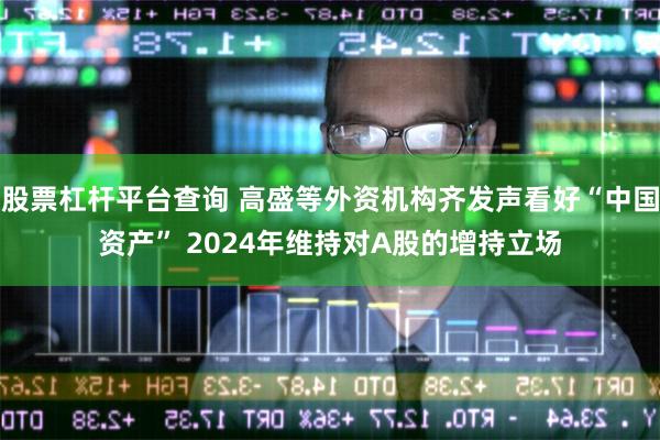 股票杠杆平台查询 高盛等外资机构齐发声看好“中国资产” 2024年维持对A股的增持立场