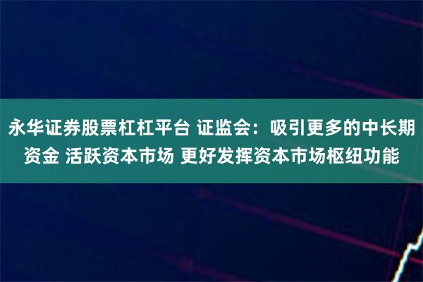 永华证券股票杠杠平台 证监会：吸引更多的中长期资金 活跃资本市场 更好发挥资本市场枢纽功能