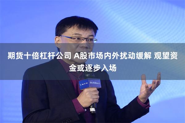 期货十倍杠杆公司 A股市场内外扰动缓解 观望资金或逐步入场