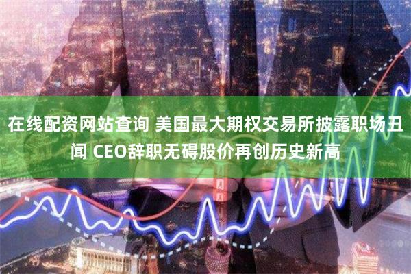 在线配资网站查询 美国最大期权交易所披露职场丑闻 CEO辞职无碍股价再创历史新高