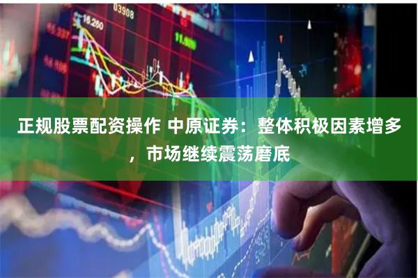 正规股票配资操作 中原证券：整体积极因素增多，市场继续震荡磨底