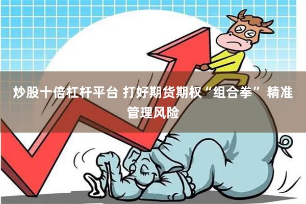 炒股十倍杠杆平台 打好期货期权“组合拳” 精准管理风险