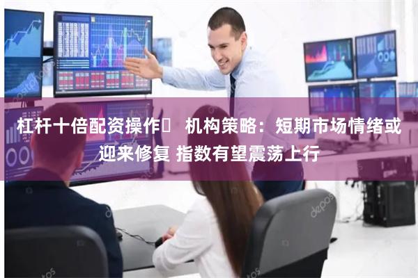 杠杆十倍配资操作	 机构策略：短期市场情绪或迎来修复 指数有望震荡上行