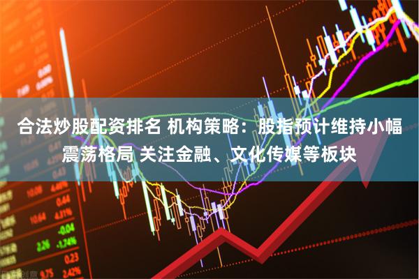 合法炒股配资排名 机构策略：股指预计维持小幅震荡格局 关注金融、文化传媒等板块