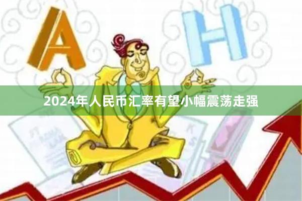 2024年人民币汇率有望小幅震荡走强