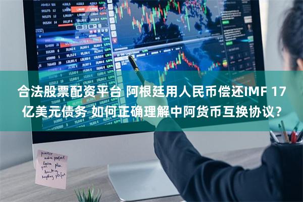 合法股票配资平台 阿根廷用人民币偿还IMF 17亿美元债务 如何正确理解中阿货币互换协议？