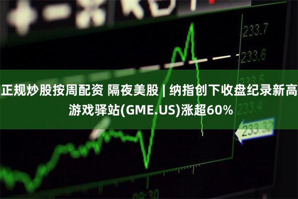 正规炒股按周配资 隔夜美股 | 纳指创下收盘纪录新高 游戏驿站(GME.US)涨超60%