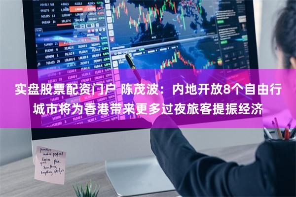 实盘股票配资门户 陈茂波：内地开放8个自由行城市将为香港带来更多过夜旅客提振经济