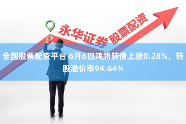 全国股票配资平台 6月6日鸿路转债上涨0.28%，转股溢价率94.64%