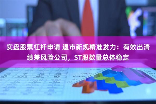 实盘股票杠杆申请 退市新规精准发力：有效出清绩差风险公司，ST股数量总体稳定