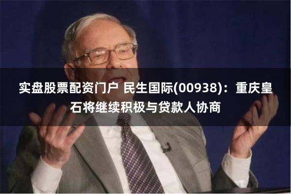 实盘股票配资门户 民生国际(00938)：重庆皇石将继续积极与贷款人协商