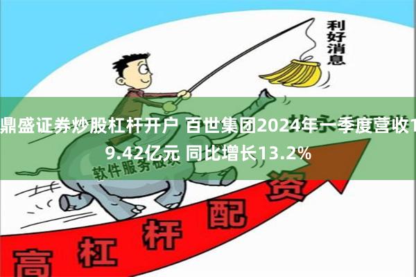鼎盛证券炒股杠杆开户 百世集团2024年一季度营收19.42亿元 同比增长13.2%