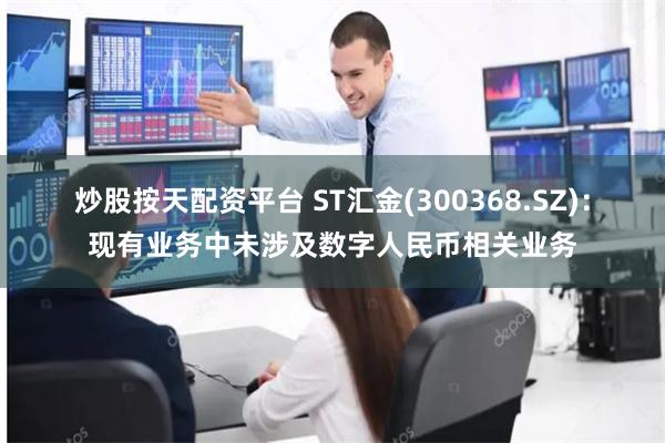 炒股按天配资平台 ST汇金(300368.SZ)：现有业务中未涉及数字人民币相关业务