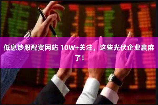 低息炒股配资网站 10W+关注，这些光伏企业赢麻了！