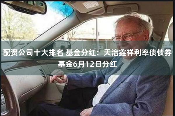 配资公司十大排名 基金分红：天治鑫祥利率债债券基金6月12日分红