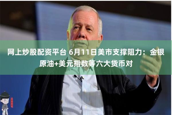 网上炒股配资平台 6月11日美市支撑阻力：金银原油+美元指数等六大货币对
