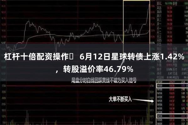 杠杆十倍配资操作	 6月12日星球转债上涨1.42%，转股溢价率46.79%