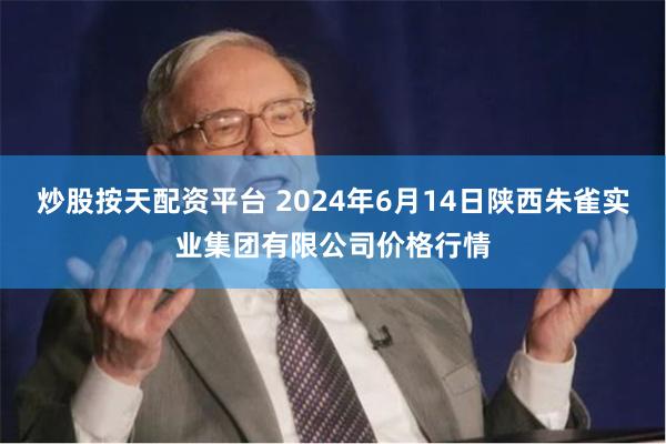 炒股按天配资平台 2024年6月14日陕西朱雀实业集团有限公司价格行情