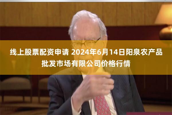 线上股票配资申请 2024年6月14日阳泉农产品批发市场有限公司价格行情