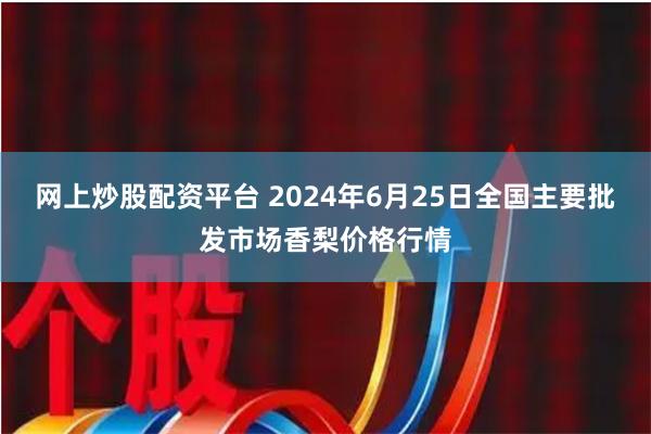 网上炒股配资平台 2024年6月25日全国主要批发市场香梨价格行情