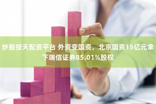 炒股按天配资平台 外资变国资，北京国资15亿元拿下瑞信证券85.01%股权