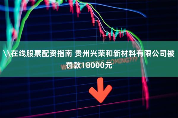 \在线股票配资指南 贵州兴荣和新材料有限公司被罚款18000元
