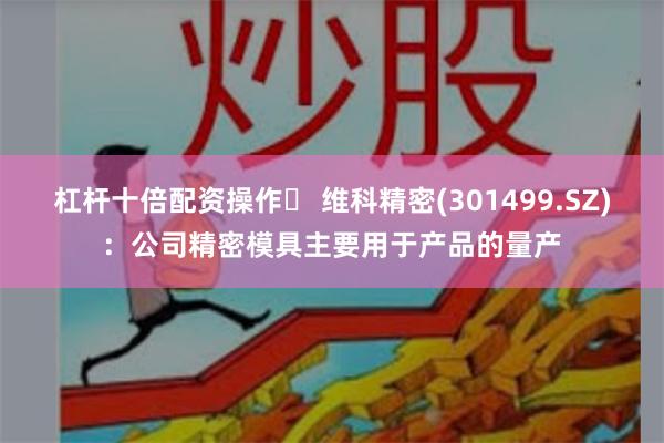 杠杆十倍配资操作	 维科精密(301499.SZ)：公司精密模具主要用于产品的量产