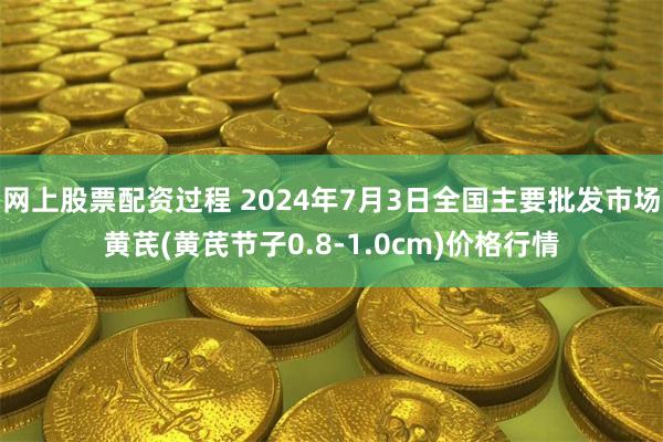 网上股票配资过程 2024年7月3日全国主要批发市场黄芪(黄芪节子0.8-1.0cm)价格行情