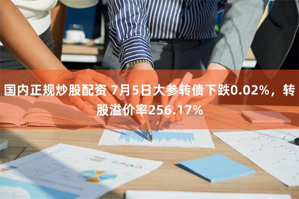 国内正规炒股配资 7月5日大参转债下跌0.02%，转股溢价率256.17%