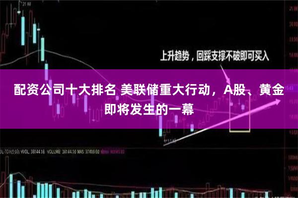 配资公司十大排名 美联储重大行动，A股、黄金即将发生的一幕