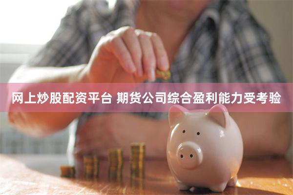 网上炒股配资平台 期货公司综合盈利能力受考验