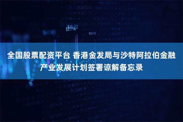 全国股票配资平台 香港金发局与沙特阿拉伯金融产业发展计划签署谅解备忘录