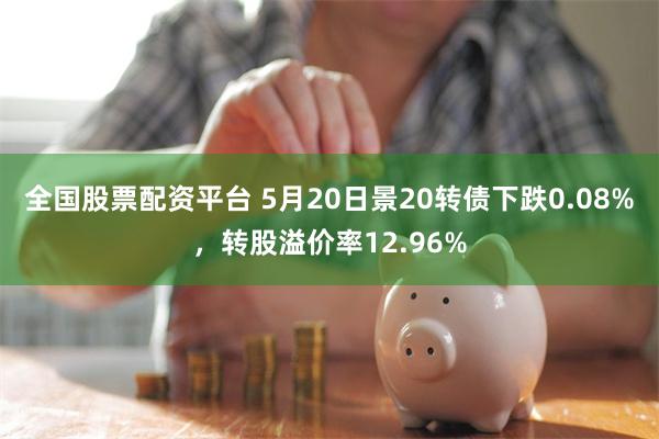 全国股票配资平台 5月20日景20转债下跌0.08%，转股溢价率12.96%