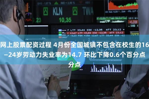 网上股票配资过程 4月份全国城镇不包含在校生的16—24岁劳动力失业率为14.7 环比下降0.6个百分点