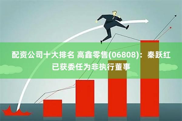 配资公司十大排名 高鑫零售(06808)：秦跃红已获委任为非执行董事