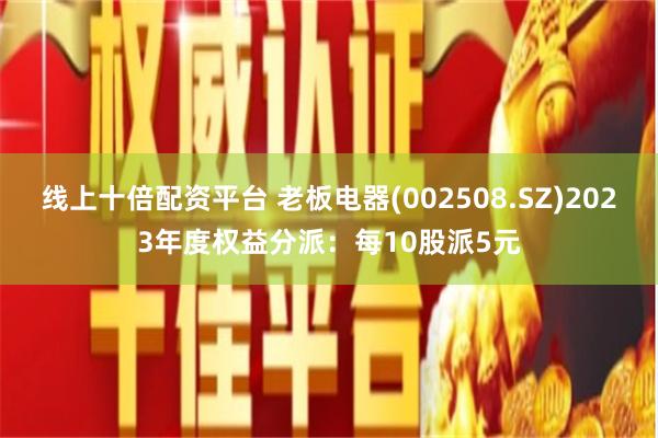 线上十倍配资平台 老板电器(002508.SZ)2023年度权益分派：每10股派5元