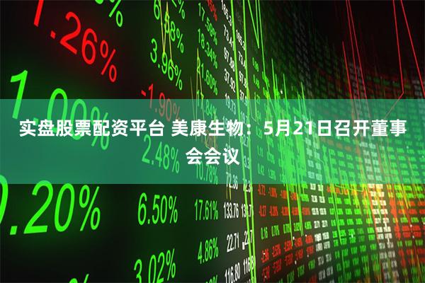 实盘股票配资平台 美康生物：5月21日召开董事会会议