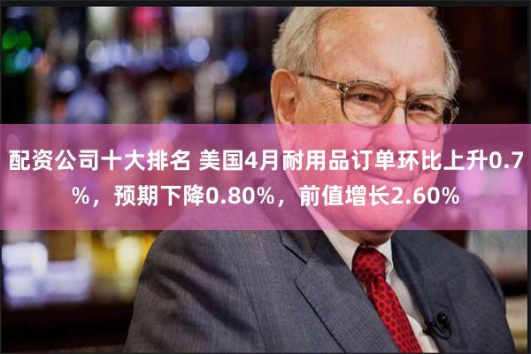 配资公司十大排名 美国4月耐用品订单环比上升0.7%，预期下降0.80%，前值增长2.60%