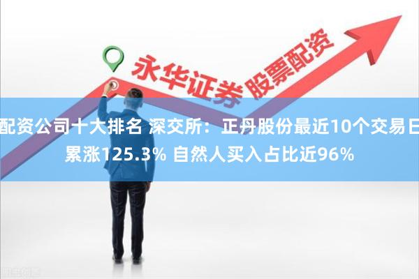 配资公司十大排名 深交所：正丹股份最近10个交易日累涨125.3% 自然人买入占比近96%