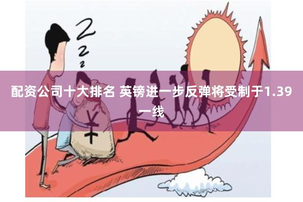 配资公司十大排名 英镑进一步反弹将受制于1.39一线