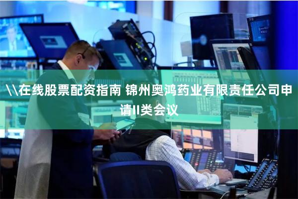 \在线股票配资指南 锦州奥鸿药业有限责任公司申请II类会议