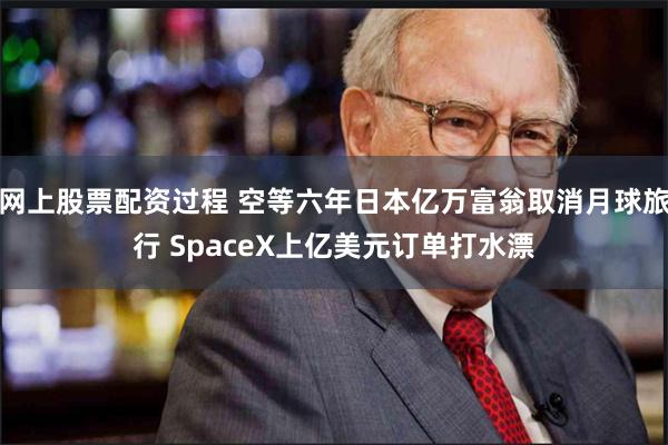 网上股票配资过程 空等六年日本亿万富翁取消月球旅行 SpaceX上亿美元订单打水漂