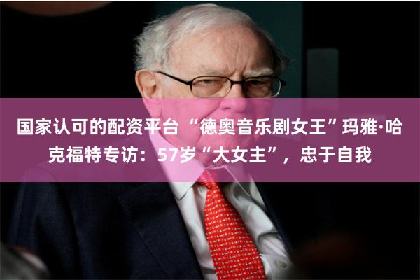 国家认可的配资平台 “德奥音乐剧女王”玛雅·哈克福特专访：57岁“大女主”，忠于自我