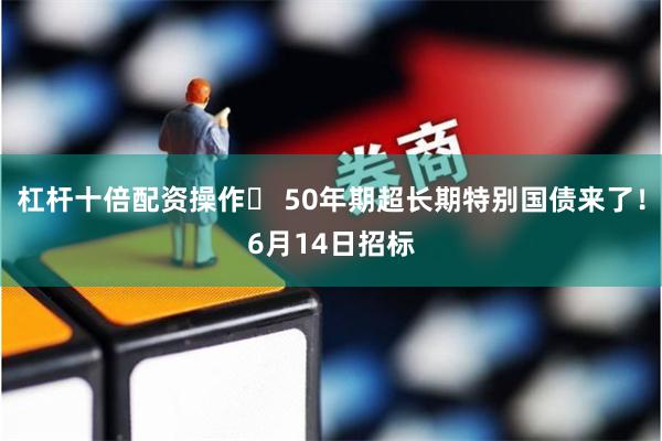 杠杆十倍配资操作	 50年期超长期特别国债来了！6月14日招标