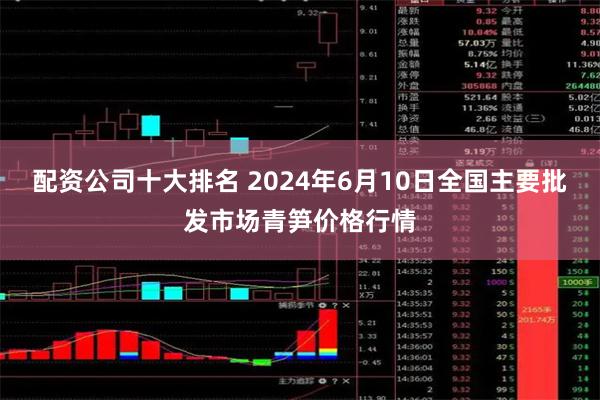 配资公司十大排名 2024年6月10日全国主要批发市场青笋价格行情