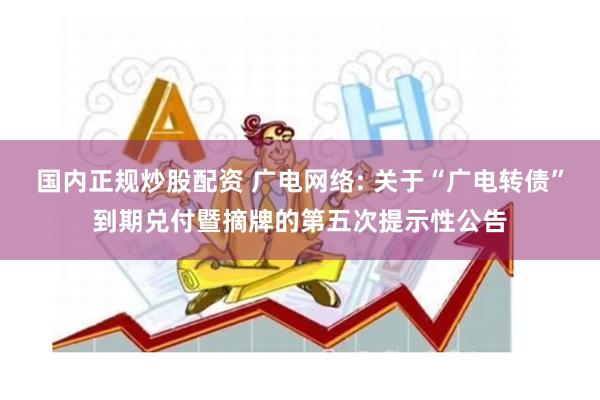 国内正规炒股配资 广电网络: 关于“广电转债”到期兑付暨摘牌的第五次提示性公告