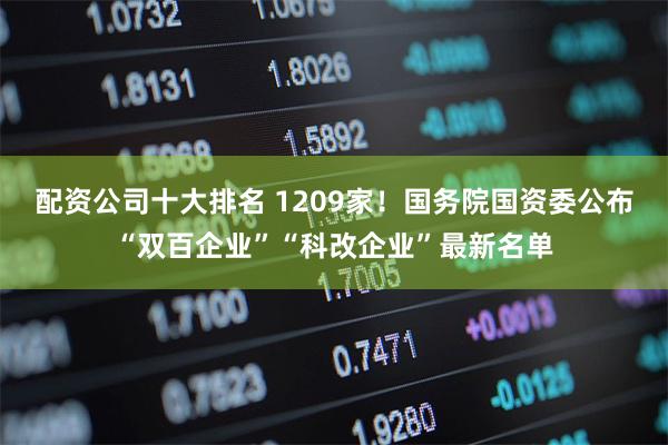 配资公司十大排名 1209家！国务院国资委公布“双百企业”“科改企业”最新名单
