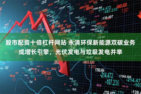 股市配资十倍杠杆网站 永清环保新能源双碳业务成增长引擎，光伏发电与垃圾发电并举