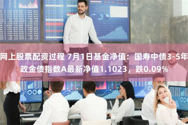 网上股票配资过程 7月1日基金净值：国寿中债3-5年政金债指数A最新净值1.1023，跌0.09%