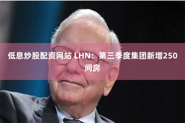 低息炒股配资网站 LHN：第三季度集团新增250间房